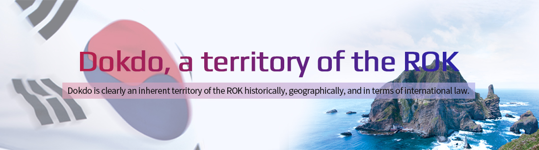 Dokdo, a territory of the ROK - Dokdo is clearly an inherent territory of the ROK historically, geographically, and in terms of international law.